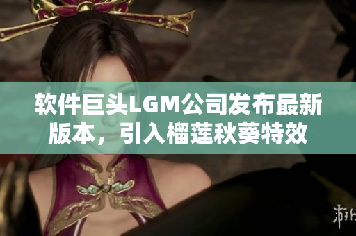 软件巨头LGM公司发布最新版本，引入榴莲秋葵特效