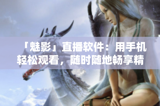 「魅影」直播软件：用手机轻松观看，随时随地畅享精彩直播