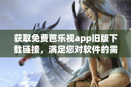 获取免费芭乐视app旧版下载链接，满足您对软件的需求！