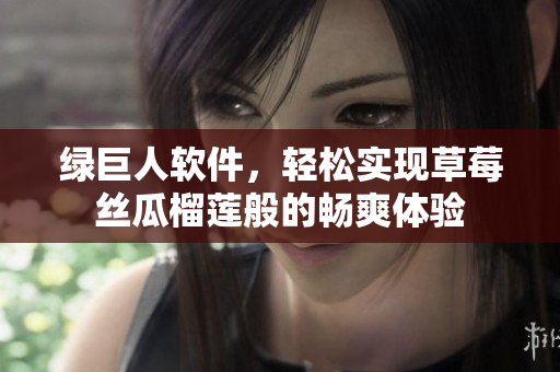 绿巨人软件，轻松实现草莓丝瓜榴莲般的畅爽体验