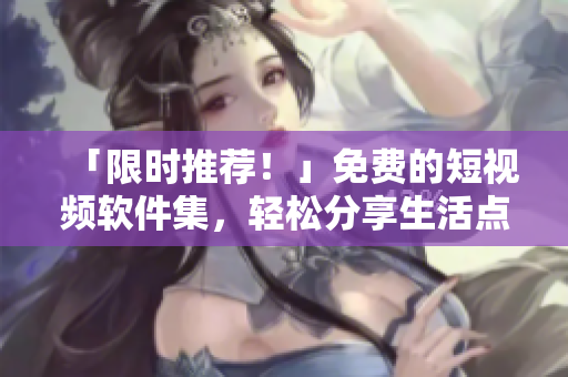 「限时推荐！」免费的短视频软件集，轻松分享生活点滴