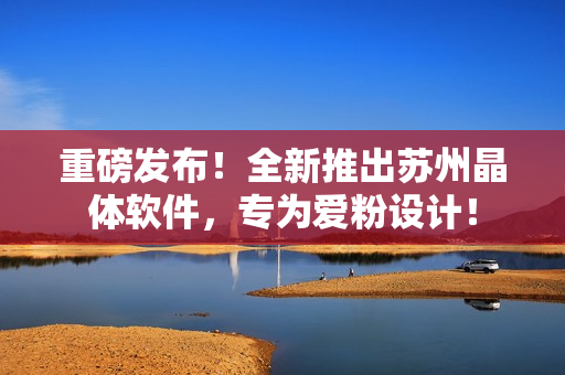 重磅发布！全新推出苏州晶体软件，专为爱粉设计！