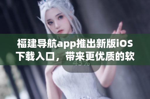 福建导航app推出新版iOS下载入口，带来更优质的软件体验