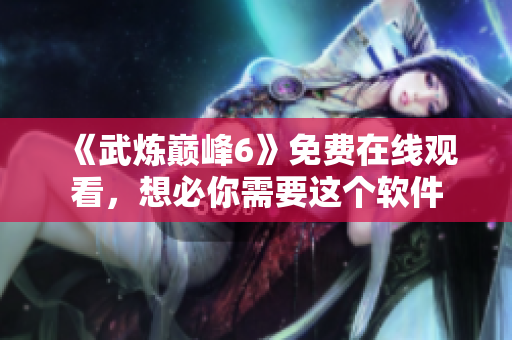 《武炼巅峰6》免费在线观看，想必你需要这个软件