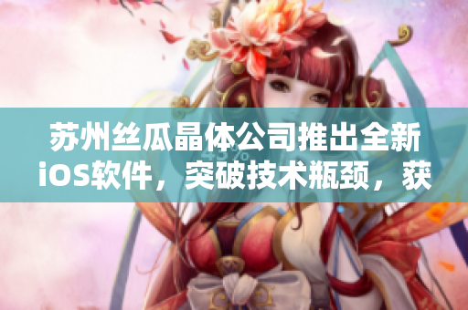 苏州丝瓜晶体公司推出全新iOS软件，突破技术瓶颈，获得山东市场好评