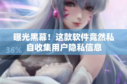 曝光黑幕！这款软件竟然私自收集用户隐私信息