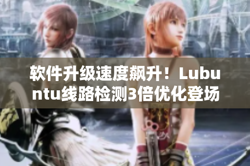 软件升级速度飙升！Lubuntu线路检测3倍优化登场