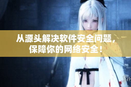 从源头解决软件安全问题，保障你的网络安全！