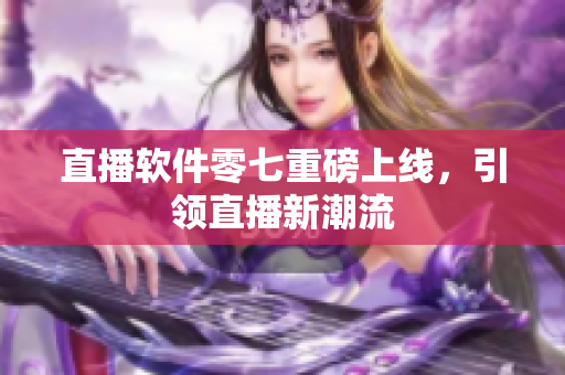直播软件零七重磅上线，引领直播新潮流