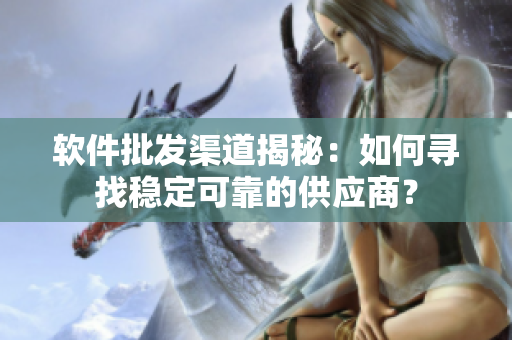 软件批发渠道揭秘：如何寻找稳定可靠的供应商？