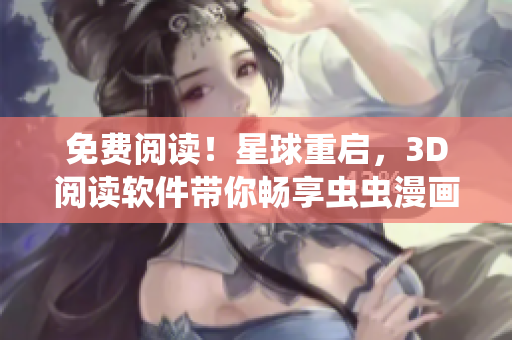 免费阅读！星球重启，3D阅读软件带你畅享虫虫漫画！