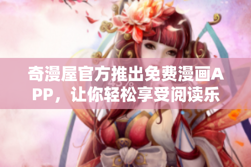 奇漫屋官方推出免费漫画APP，让你轻松享受阅读乐趣