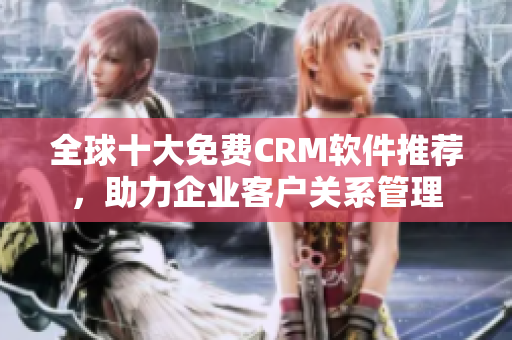 全球十大免费CRM软件推荐，助力企业客户关系管理