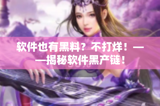 软件也有黑料？不打烊！——揭秘软件黑产链！