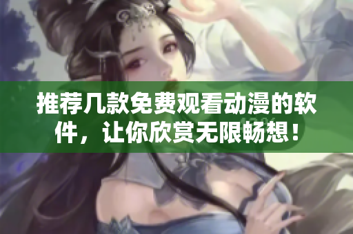 推荐几款免费观看动漫的软件，让你欣赏无限畅想！