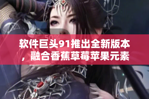 软件巨头91推出全新版本，融合香蕉草莓苹果元素