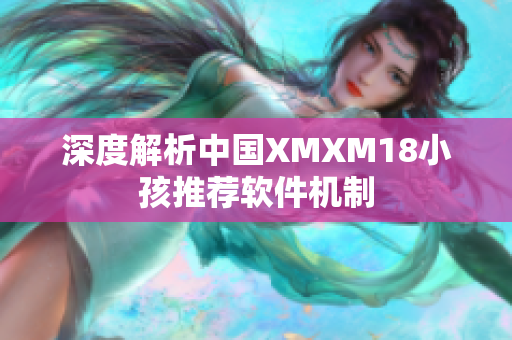 深度解析中国XMXM18小孩推荐软件机制