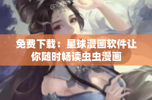 免费下载：星球漫画软件让你随时畅读虫虫漫画