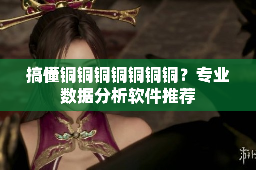 搞懂铜铜铜铜铜铜铜？专业数据分析软件推荐