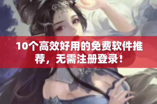 10个高效好用的免费软件推荐，无需注册登录！