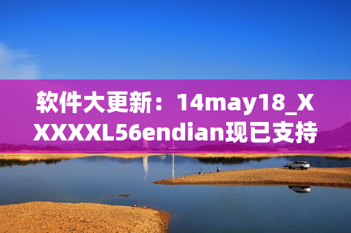 软件大更新：14may18_XXXXXL56endian现已支持全新功能！(1)