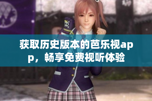 获取历史版本的芭乐视app，畅享免费视听体验