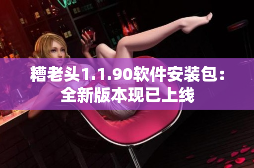 糟老头1.1.90软件安装包：全新版本现已上线