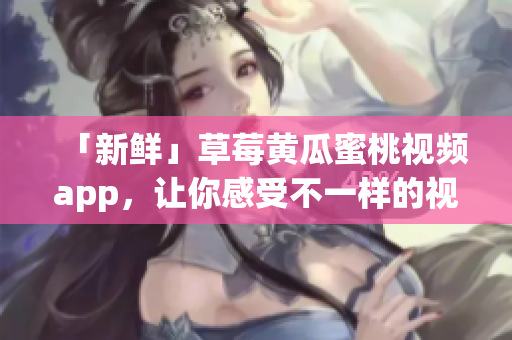 「新鲜」草莓黄瓜蜜桃视频app，让你感受不一样的视频体验