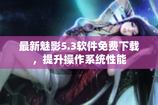 最新魅影5.3软件免费下载，提升操作系统性能