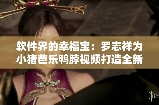 软件界的幸福宝：罗志祥为小猪芭乐鸭脖视频打造全新功能