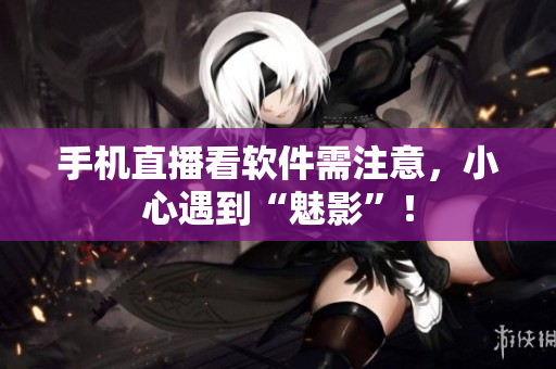 手机直播看软件需注意，小心遇到“魅影”！