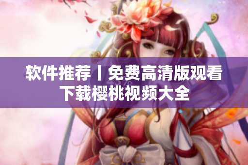 软件推荐丨免费高清版观看下载樱桃视频大全