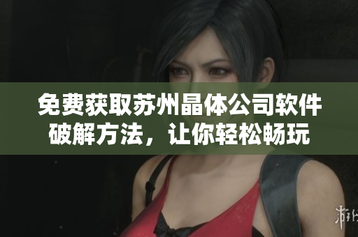 免费获取苏州晶体公司软件破解方法，让你轻松畅玩