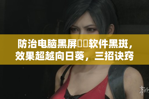 防治电脑黑屏卍卍软件黑斑，效果超越向日葵，三招诀窍让你爱不释手