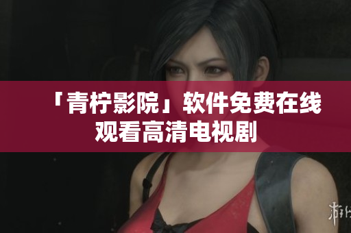 「青柠影院」软件免费在线观看高清电视剧