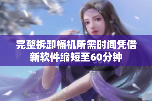完整拆卸桶机所需时间凭借新软件缩短至60分钟