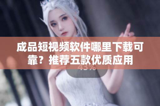 成品短视频软件哪里下载可靠？推荐五款优质应用