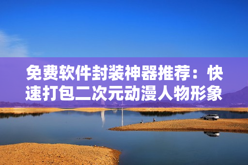 免费软件封装神器推荐：快速打包二次元动漫人物形象