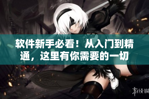 软件新手必看！从入门到精通，这里有你需要的一切