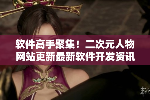 软件高手聚集！二次元人物网站更新最新软件开发资讯