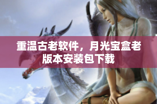 重温古老软件，月光宝盒老版本安装包下载