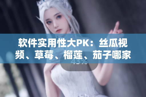 软件实用性大PK：丝瓜视频、草莓、榴莲、茄子哪家强？