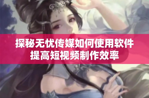 探秘无忧传媒如何使用软件提高短视频制作效率