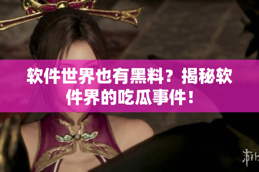 软件世界也有黑料？揭秘软件界的吃瓜事件！