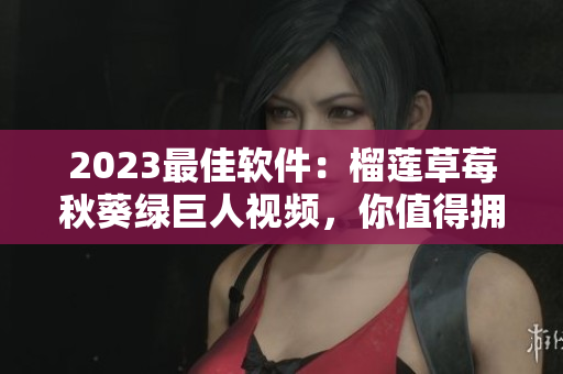 2023最佳软件：榴莲草莓秋葵绿巨人视频，你值得拥有！