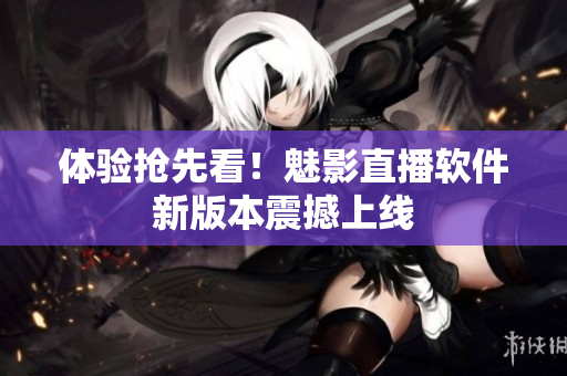 体验抢先看！魅影直播软件新版本震撼上线