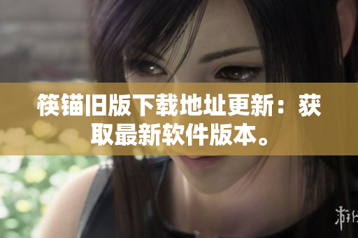 筷锚旧版下载地址更新：获取最新软件版本。