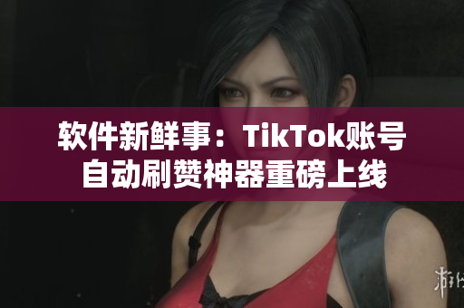 软件新鲜事：TikTok账号自动刷赞神器重磅上线