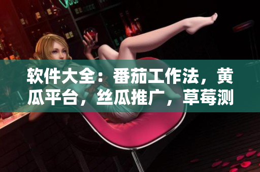 软件大全：番茄工作法，黄瓜平台，丝瓜推广，草莓测试，秋葵设计