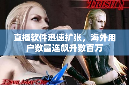 直播软件迅速扩张，海外用户数量连飙升数百万